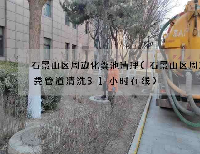 石景山区周边化粪池清理(石景山区周边大粪管道清洗31小时在线)