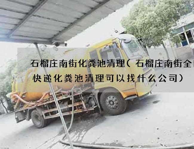 石榴庄南街化粪池清理(石榴庄南街全日通快递化粪池清理可以找什么公司)