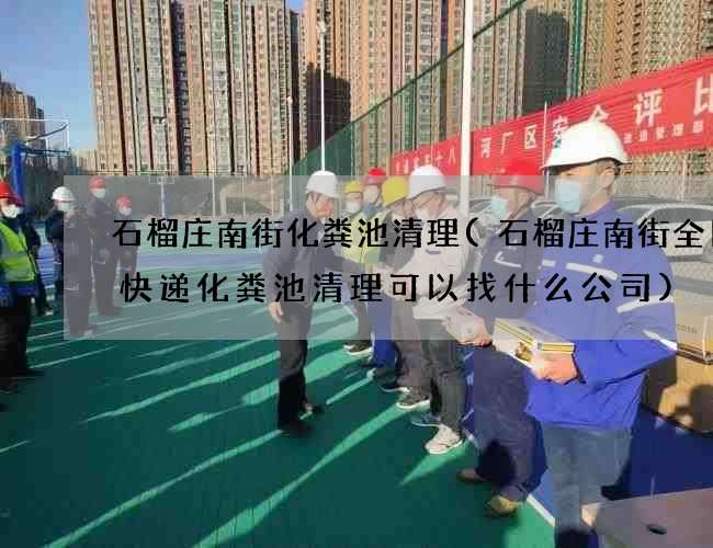 石榴庄南街化粪池清理(石榴庄南街全日通快递化粪池清理可以找什么公司)