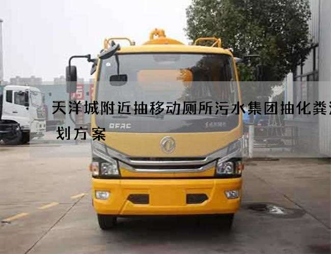 天洋城附近抽移动厕所污水集团抽化粪池策划方案 天洋城附近抽移动厕所污水集团抽化粪池策划方案