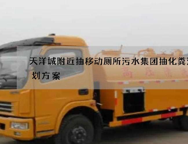 天洋城附近抽移动厕所污水集团抽化粪池策划方案 天洋城附近抽移动厕所污水集团抽化粪池策划方案