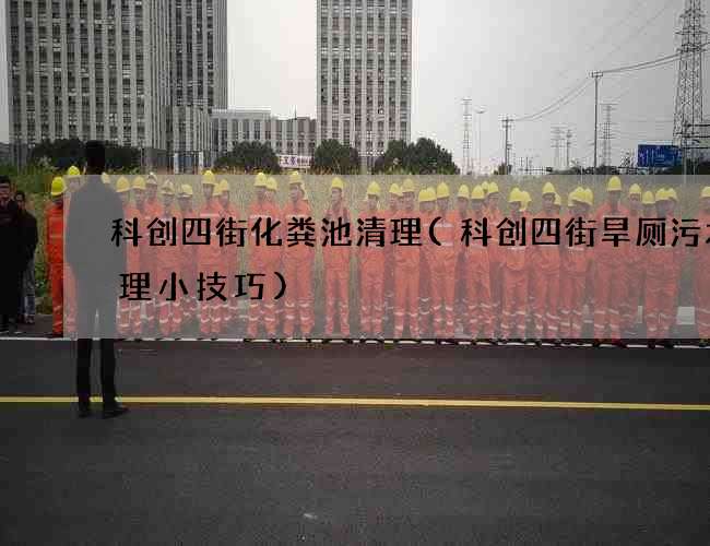科创四街化粪池清理(科创四街旱厕污水清理小技巧)