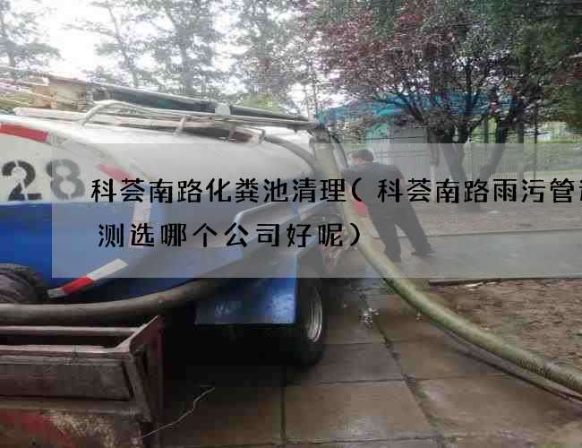 科荟南路化粪池清理(科荟南路雨污管道检测选哪个公司好呢)