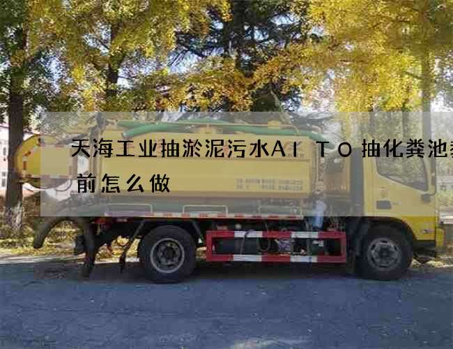 天海工业抽淤泥污水AITO抽化粪池教您前怎么做