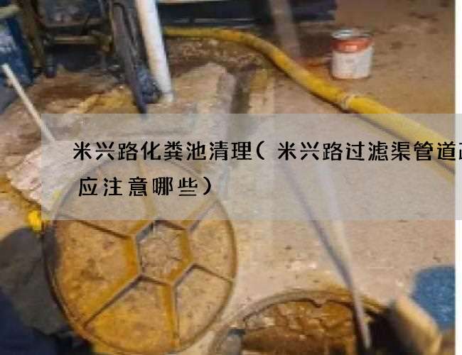 米兴路化粪池清理(米兴路过滤渠管道疏通应注意哪些)