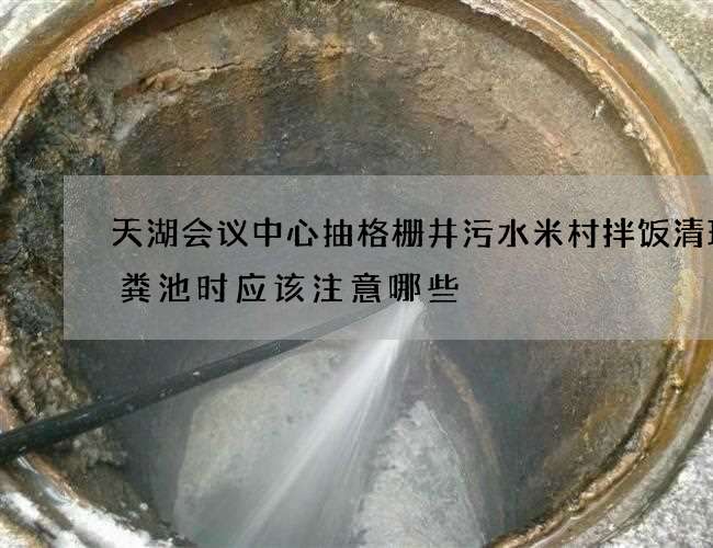 天湖会议中心抽格栅井污水米村拌饭清理化粪池时应该注意哪些