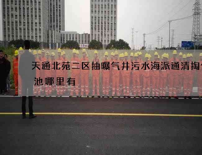 天通北苑二区抽曝气井污水海派通清掏化粪池哪里有