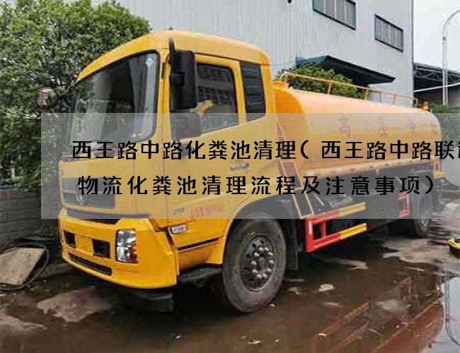 西王路中路化粪池清理(西王路中路联运通物流化粪池清理流程及注意事项)