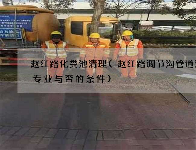 赵红路化粪池清理(赵红路调节沟管道清洗专业与否的条件)