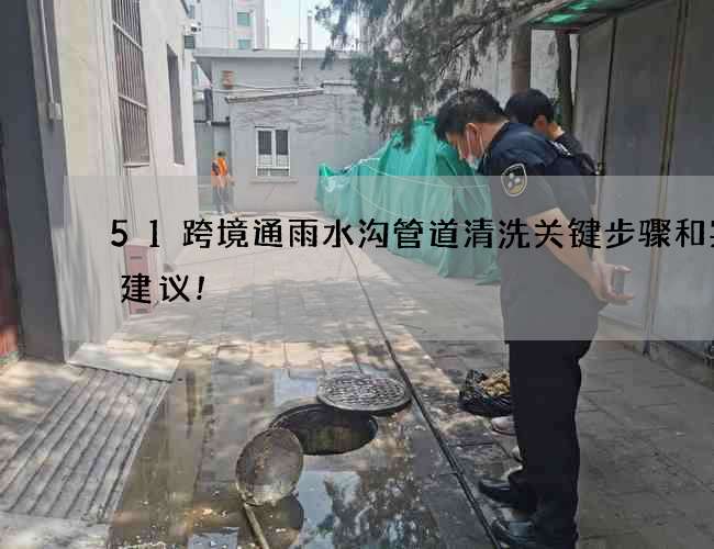 51跨境通雨水沟管道清洗关键步骤和实用建议!