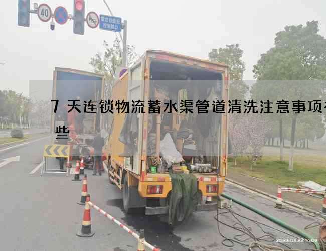 7天连锁物流蓄水渠管道清洗注意事项有哪些