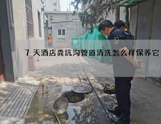 7天酒店粪坑沟管道清洗怎么样保养它 7天酒店粪坑沟管道清洗怎么样保养它