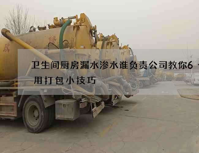 卫生间厨房漏水渗水谁负责公司教你6个实用打包小技巧