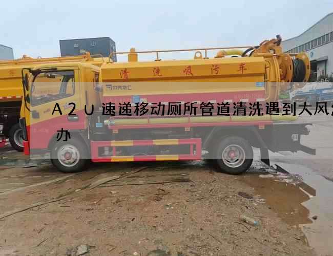 A2U速递移动厕所管道清洗遇到大风怎么办