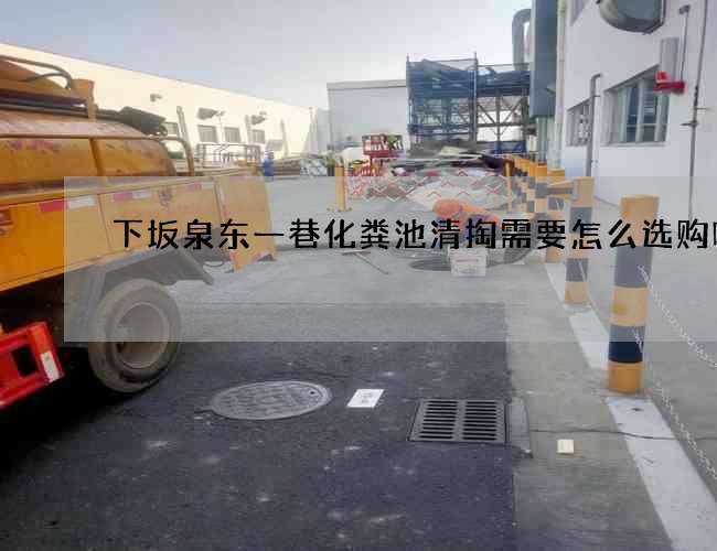 下坂泉东一巷化粪池清掏需要怎么选购呢