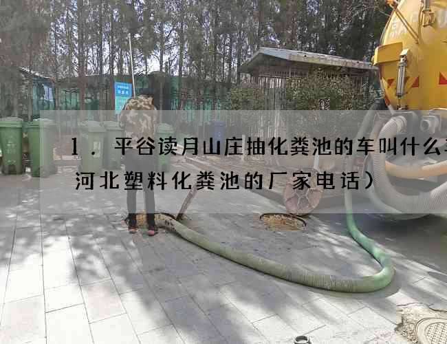 1.平谷读月山庄抽化粪池的车叫什么车(河北塑料化粪池的厂家电话)