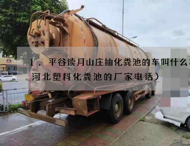 1.平谷读月山庄抽化粪池的车叫什么车(河北塑料化粪池的厂家电话)