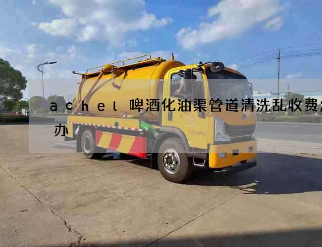 achel啤酒化油渠管道清洗乱收费怎么办 achel啤酒化油渠管道清洗乱收费怎么办