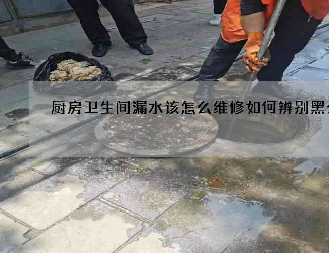 厨房卫生间漏水该怎么维修如何辨别黑公司