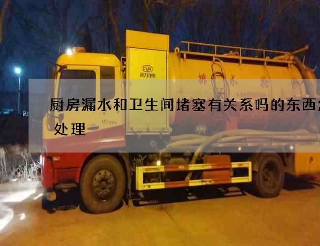 厨房漏水和卫生间堵塞有关系吗的东西怎么处理