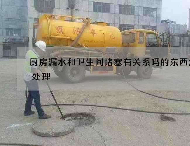厨房漏水和卫生间堵塞有关系吗的东西怎么处理