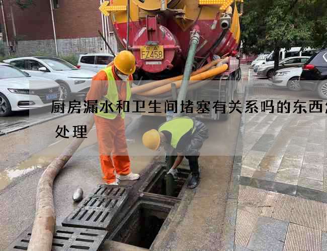 厨房漏水和卫生间堵塞有关系吗的东西怎么处理