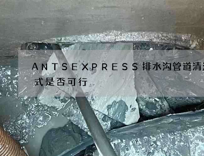 ANTSEXPRESS排水沟管道清洗方式是否可行 ANTSEXPRESS排水沟管道清洗方式是否可行