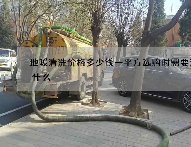 地暖清洗价格多少钱一平方选购时需要注意什么
