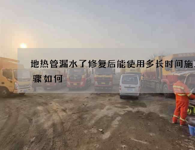 地热管漏水了修复后能使用多长时间施工步骤如何