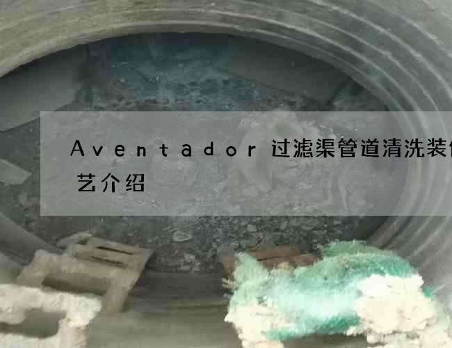 Aventador过滤渠管道清洗装修工艺介绍