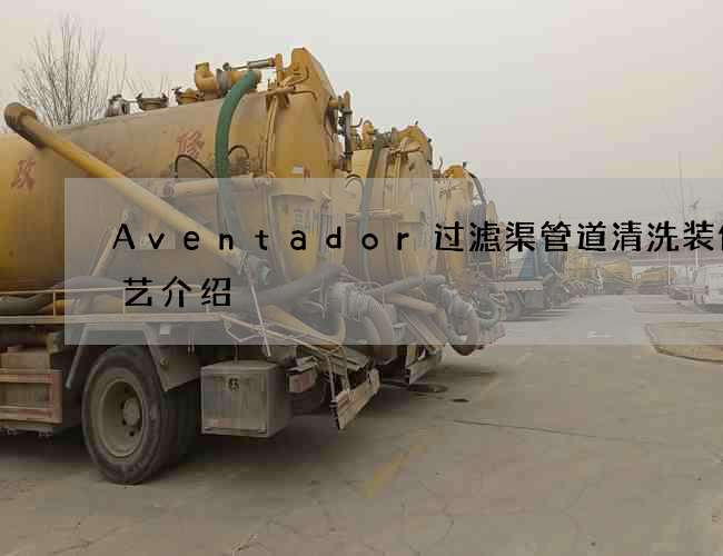 Aventador过滤渠管道清洗装修工艺介绍