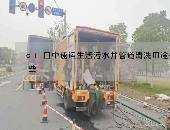 cl日中速运生活污水井管道清洗用途有哪些