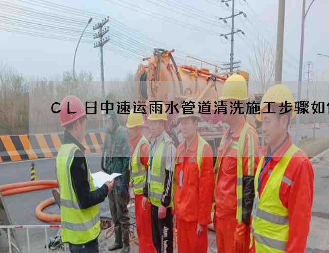 CL日中速运雨水管道清洗施工步骤如何