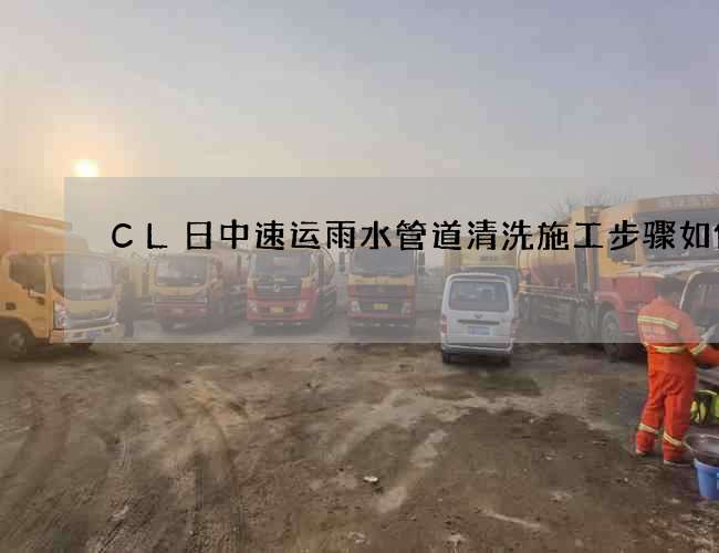 CL日中速运雨水管道清洗施工步骤如何