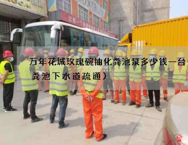 万年花城玫瑰碗抽化粪池泵多少钱一台(化粪池下水道疏通)
