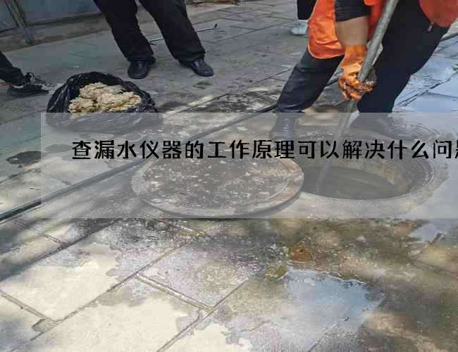 查漏水仪器的工作原理可以解决什么问题