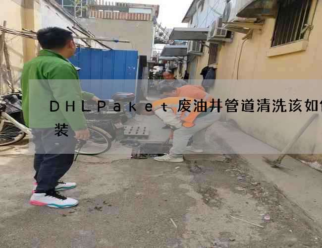 DHLPaket废油井管道清洗该如何安装