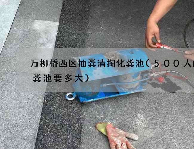 万柳桥西区抽粪清掏化粪池(500人的化粪池要多大)