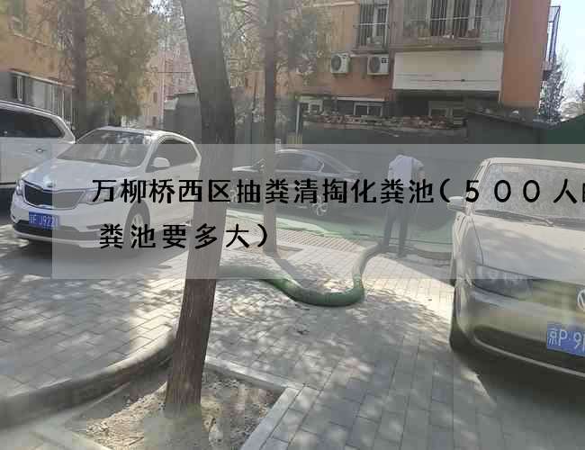 万柳桥西区抽粪清掏化粪池(500人的化粪池要多大)