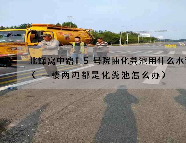 北蜂窝中路15号院抽化粪池用什么水泵抽(一楼两边都是化粪池怎么办)