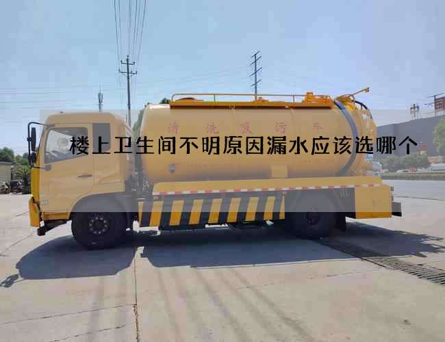 楼上卫生间不明原因漏水应该选哪个