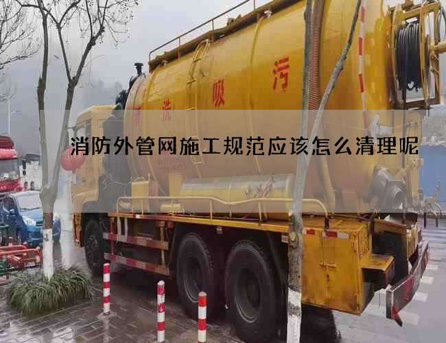 消防外管网施工规范应该怎么清理呢? 消防外管网施工规范应该怎么清理呢?