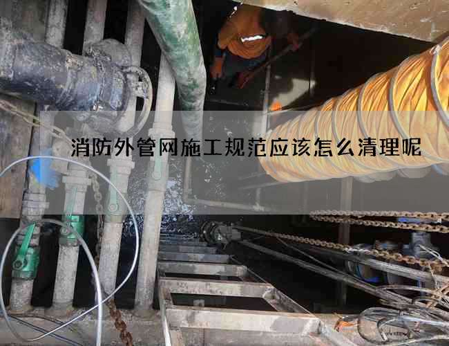 消防外管网施工规范应该怎么清理呢? 消防外管网施工规范应该怎么清理呢?