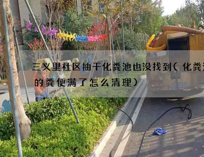 三义里社区抽干化粪池也没找到(化粪池中的粪便满了怎么清理)