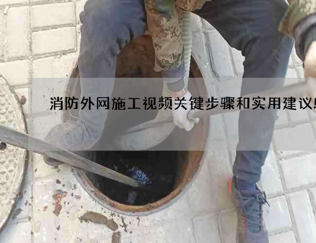 消防外网施工视频关键步骤和实用建议!