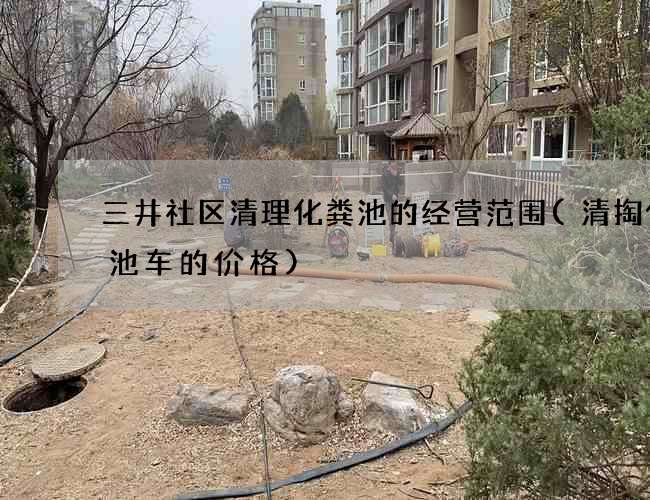 三井社区清理化粪池的经营范围(清掏化粪池车的价格)