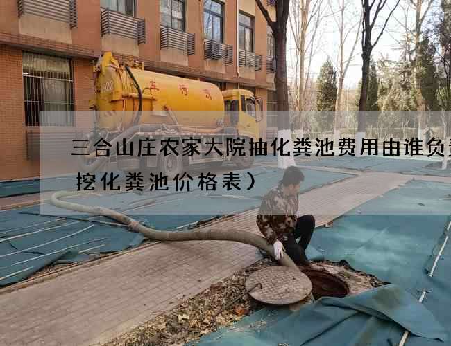三合山庄农家大院抽化粪池费用由谁负责(挖化粪池价格表)