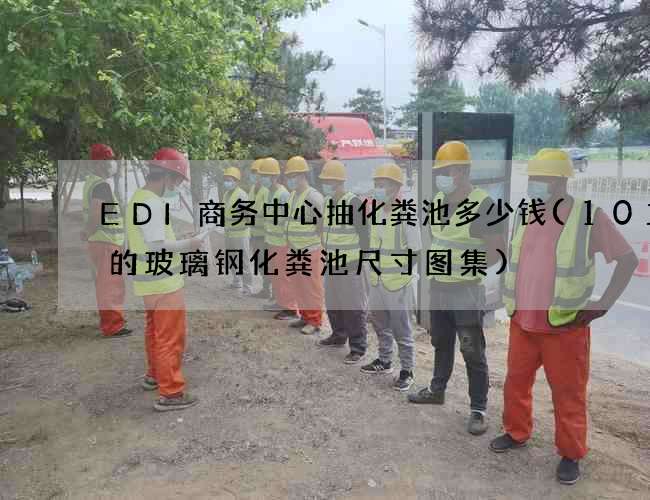 EDI商务中心抽化粪池多少钱(10立方的玻璃钢化粪池尺寸图集)