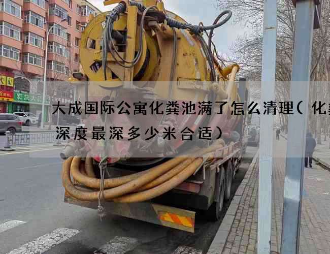 大成国际公寓化粪池满了怎么清理(化粪池深度最深多少米合适)