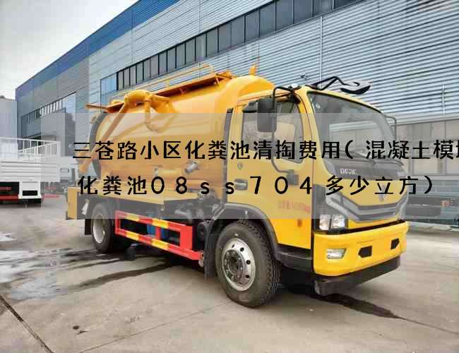 三苍路小区化粪池清掏费用(混凝土模块式化粪池08ss704多少立方)